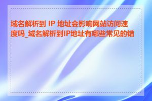 域名解析到 IP 地址会影响网站访问速度吗_域名解析到IP地址有哪些常见的错误