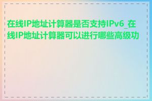 在线IP地址计算器是否支持IPv6_在线IP地址计算器可以进行哪些高级功能