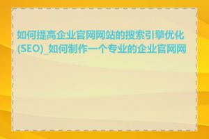 如何提高企业官网网站的搜索引擎优化(SEO)_如何制作一个专业的企业官网网站