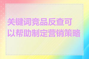 关键词竞品反查可以帮助制定营销策略吗