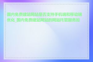 国内免费建站网站是否支持手机端和移动端优化_国内免费建站网站的网站托管服务如何