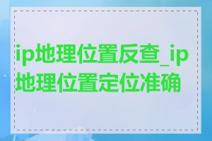 ip地理位置反查_ip地理位置定位准确率