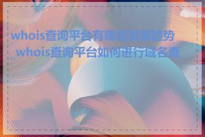 whois查询平台有哪些发展趋势_whois查询平台如何进行域名查询