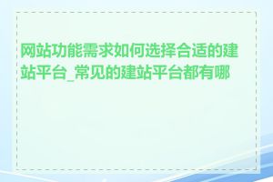 网站功能需求如何选择合适的建站平台_常见的建站平台都有哪些