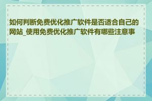 如何判断免费优化推广软件是否适合自己的网站_使用免费优化推广软件有哪些注意事项