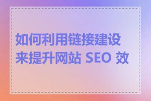 如何利用链接建设来提升网站 SEO 效果