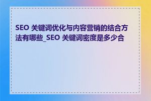 SEO 关键词优化与内容营销的结合方法有哪些_SEO 关键词密度是多少合适