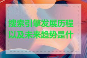 搜索引擎发展历程以及未来趋势是什么