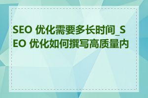 SEO 优化需要多长时间_SEO 优化如何撰写高质量内容