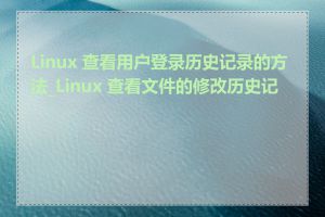 Linux 查看用户登录历史记录的方法_Linux 查看文件的修改历史记录