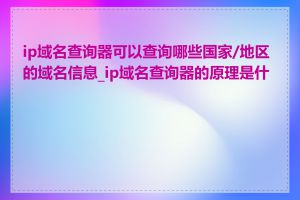 ip域名查询器可以查询哪些国家/地区的域名信息_ip域名查询器的原理是什么