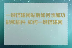 一键搭建网站后如何添加功能和插件_如何一键搭建网站