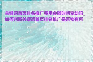 关键词首页排名推广费用会随时间变动吗_如何判断关键词首页排名推广是否物有所值