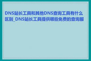 DNS站长工具和其他DNS查询工具有什么区别_DNS站长工具提供哪些免费的查询服务