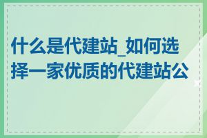 什么是代建站_如何选择一家优质的代建站公司