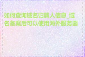 如何查询域名归属人信息_域名备案后可以使用海外服务器吗