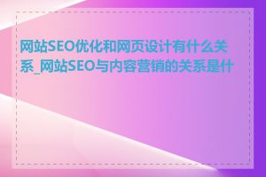 网站SEO优化和网页设计有什么关系_网站SEO与内容营销的关系是什么