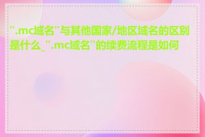 ".mc域名"与其他国家/地区域名的区别是什么_".mc域名"的续费流程是如何的