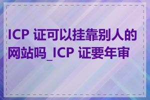 ICP 证可以挂靠别人的网站吗_ICP 证要年审吗