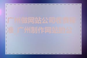 广州做网站公司收费标准_广州制作网站的公司