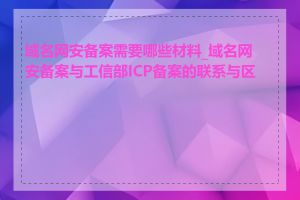 域名网安备案需要哪些材料_域名网安备案与工信部ICP备案的联系与区别