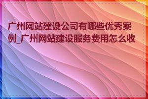 广州网站建设公司有哪些优秀案例_广州网站建设服务费用怎么收取