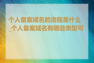 个人备案域名的流程是什么_个人备案域名有哪些类型可选