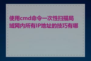 使用cmd命令一次性扫描局域网内所有IP地址的技巧有哪些