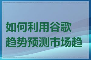 如何利用谷歌趋势预测市场趋势