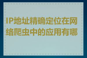 IP地址精确定位在网络爬虫中的应用有哪些