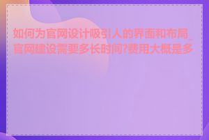 如何为官网设计吸引人的界面和布局_官网建设需要多长时间?费用大概是多少