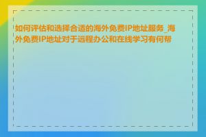 如何评估和选择合适的海外免费IP地址服务_海外免费IP地址对于远程办公和在线学习有何帮助