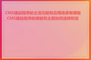 CMS建站程序的主流功能和应用场景有哪些_CMS建站程序的模板和主题如何选择和定制