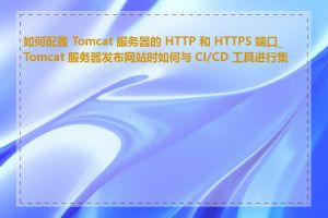 如何配置 Tomcat 服务器的 HTTP 和 HTTPS 端口_Tomcat 服务器发布网站时如何与 CI/CD 工具进行集成