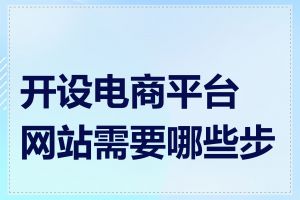 开设电商平台网站需要哪些步骤