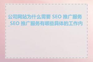 公司网站为什么需要 SEO 推广服务_SEO 推广服务有哪些具体的工作内容