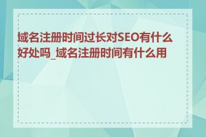 域名注册时间过长对SEO有什么好处吗_域名注册时间有什么用途