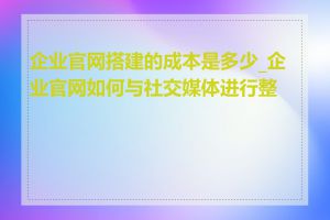 企业官网搭建的成本是多少_企业官网如何与社交媒体进行整合