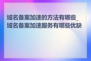 域名备案加速的方法有哪些_域名备案加速服务有哪些优缺点