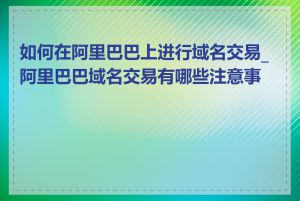 如何在阿里巴巴上进行域名交易_阿里巴巴域名交易有哪些注意事项