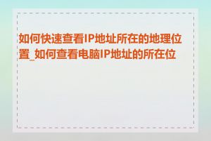 如何快速查看IP地址所在的地理位置_如何查看电脑IP地址的所在位置