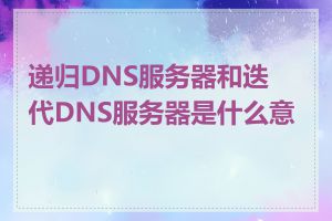 递归DNS服务器和迭代DNS服务器是什么意思