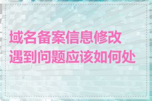 域名备案信息修改遇到问题应该如何处理