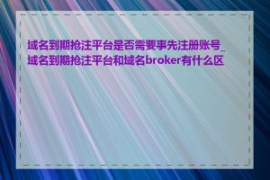 域名到期抢注平台是否需要事先注册账号_域名到期抢注平台和域名broker有什么区别