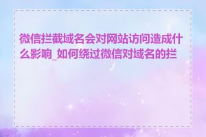 微信拦截域名会对网站访问造成什么影响_如何绕过微信对域名的拦截