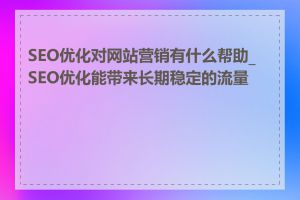 SEO优化对网站营销有什么帮助_SEO优化能带来长期稳定的流量吗