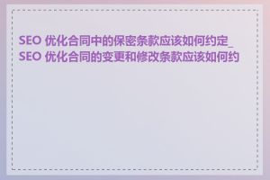 SEO 优化合同中的保密条款应该如何约定_SEO 优化合同的变更和修改条款应该如何约定