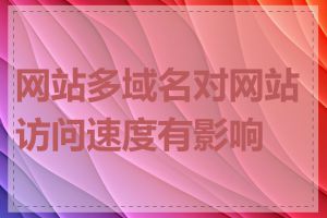 网站多域名对网站访问速度有影响吗