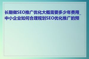 长期做SEO推广优化大概需要多少年费用_中小企业如何合理规划SEO优化推广的预算