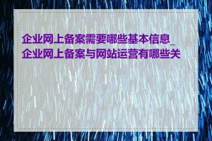 企业网上备案需要哪些基本信息_企业网上备案与网站运营有哪些关联